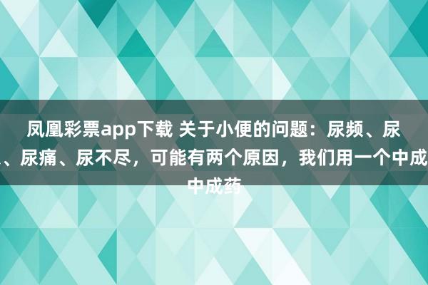 凤凰彩票app下载 关于小便的问题：尿频、尿急、尿痛、尿不尽，可能有两个原因，我们用一个中成药