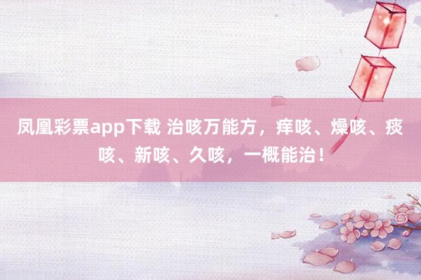 凤凰彩票app下载 治咳万能方，痒咳、燥咳、痰咳、新咳、久咳，一概能治！