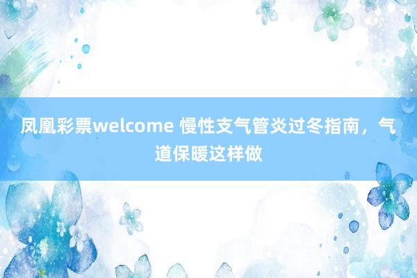 凤凰彩票welcome 慢性支气管炎过冬指南，气道保暖这样做