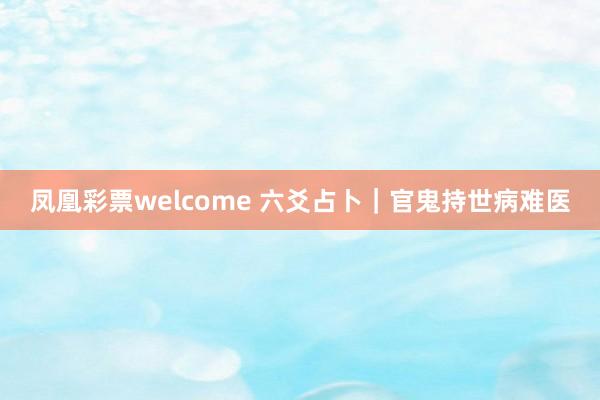 凤凰彩票welcome 六爻占卜｜官鬼持世病难医