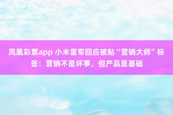 凤凰彩票app 小米雷军回应被贴“营销大师”标签：营销不是坏事，但产品是基础