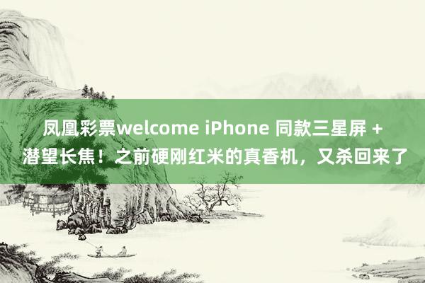凤凰彩票welcome iPhone 同款三星屏 + 潜望长焦！之前硬刚红米的真香机，又杀回来了