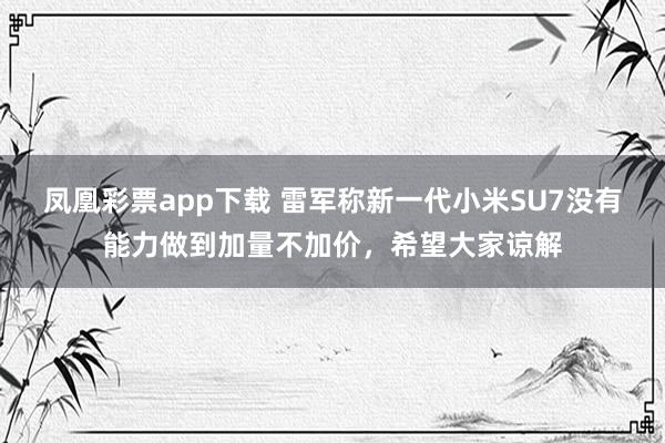 凤凰彩票app下载 雷军称新一代小米SU7没有能力做到加量不加价，希望大家谅解