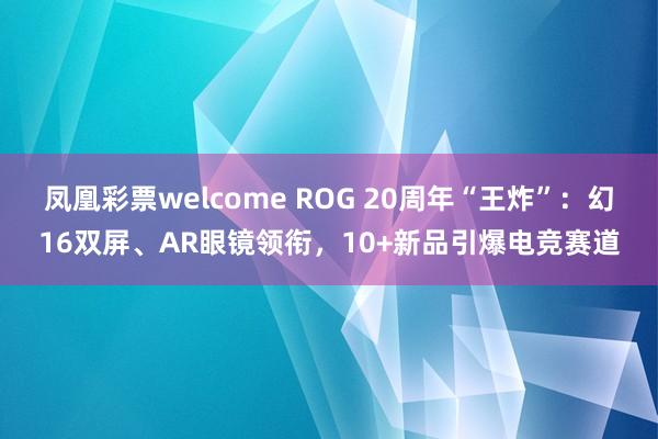 凤凰彩票welcome ROG 20周年“王炸”：幻16双屏、AR眼镜领衔，10+新品引爆电竞赛道