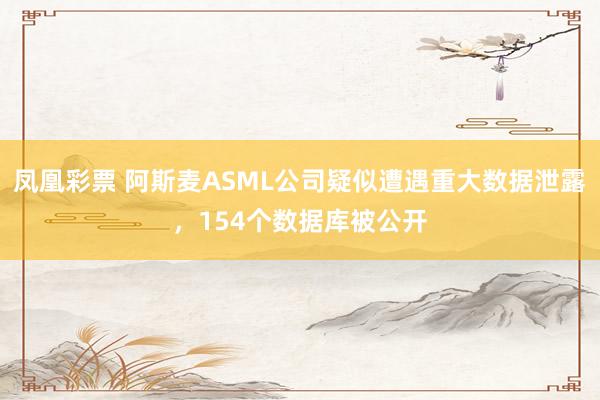 凤凰彩票 阿斯麦ASML公司疑似遭遇重大数据泄露，154个数据库被公开