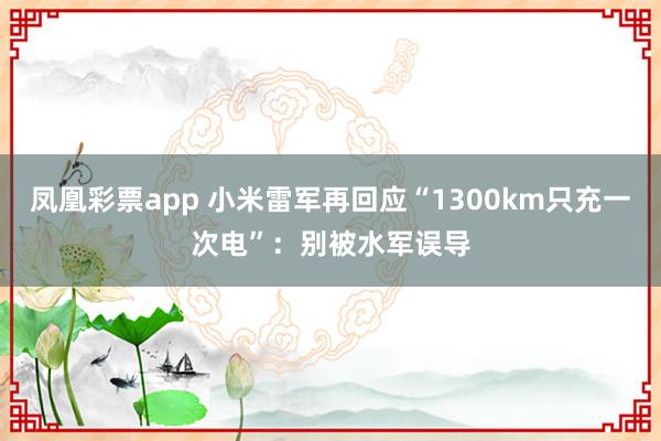 凤凰彩票app 小米雷军再回应“1300km只充一次电”：别被水军误导