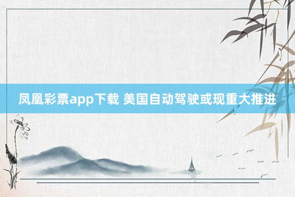 凤凰彩票app下载 美国自动驾驶或现重大推进