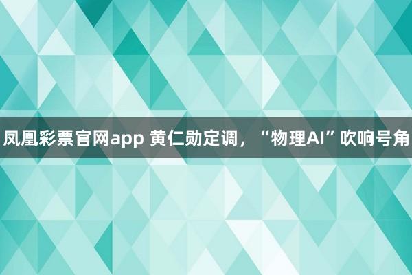 凤凰彩票官网app 黄仁勋定调，“物理AI”吹响号角