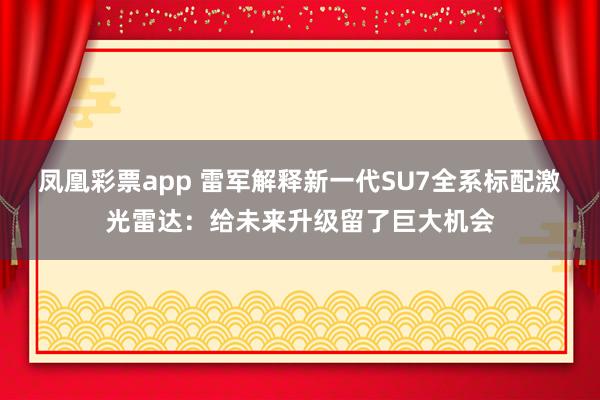 凤凰彩票app 雷军解释新一代SU7全系标配激光雷达：给未来升级留了巨大机会