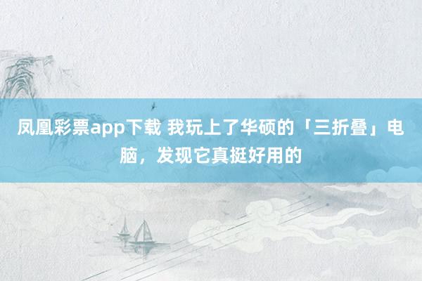 凤凰彩票app下载 我玩上了华硕的「三折叠」电脑，发现它真挺好用的