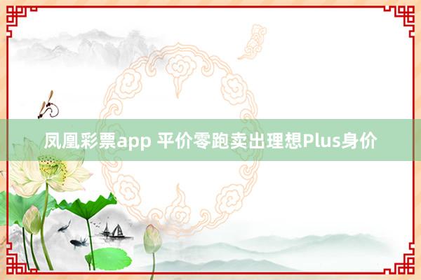凤凰彩票app 平价零跑卖出理想Plus身价