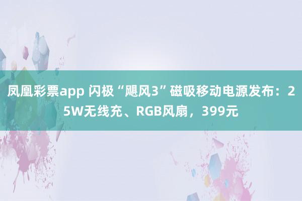 凤凰彩票app 闪极“飓风3”磁吸移动电源发布：25W无线充、RGB风扇，399元