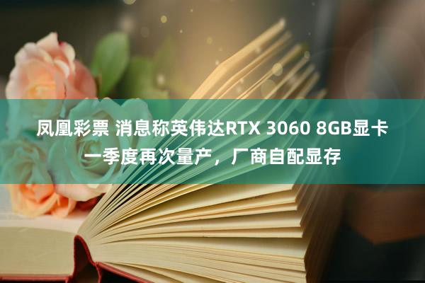凤凰彩票 消息称英伟达RTX 3060 8GB显卡一季度再次量产，厂商自配显存