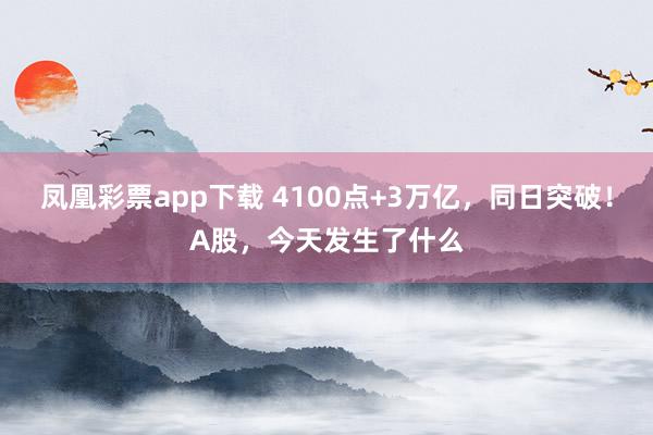 凤凰彩票app下载 4100点+3万亿，同日突破！A股，今天发生了什么
