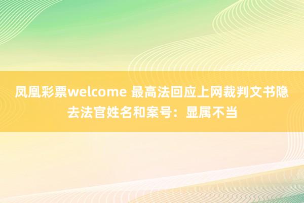 凤凰彩票welcome 最高法回应上网裁判文书隐去法官姓名和案号：显属不当