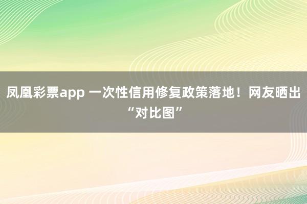 凤凰彩票app 一次性信用修复政策落地！网友晒出“对比图”