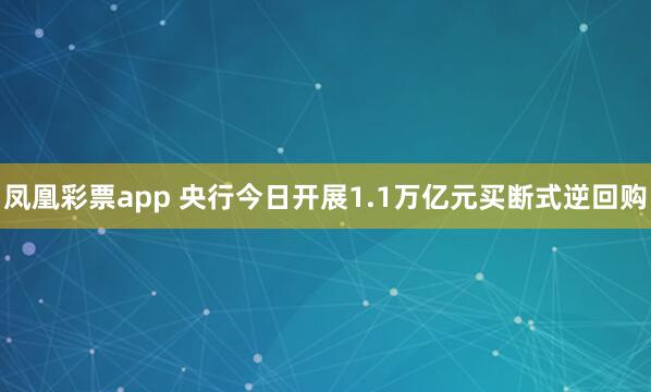 凤凰彩票app 央行今日开展1.1万亿元买断式逆回购