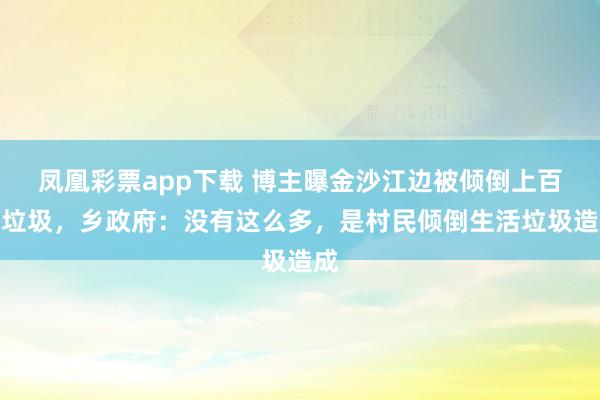 凤凰彩票app下载 博主曝金沙江边被倾倒上百吨垃圾，乡政府：没有这么多，是村民倾倒生活垃圾造成