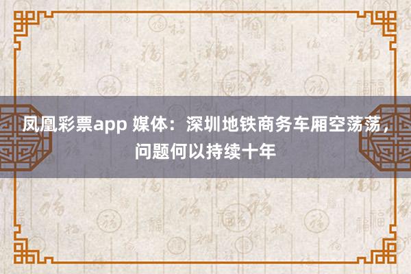 凤凰彩票app 媒体：深圳地铁商务车厢空荡荡，问题何以持续十年