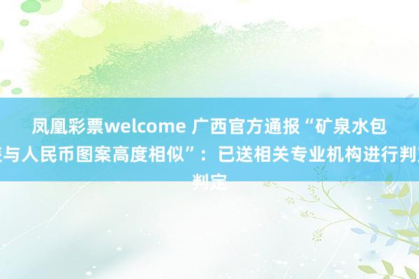 凤凰彩票welcome 广西官方通报“矿泉水包装与人民币图案高度相似”：已送相关专业机构进行判定