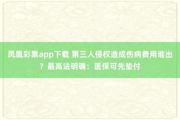 凤凰彩票app下载 第三人侵权造成伤病费用谁出？最高法明确：医保可先垫付