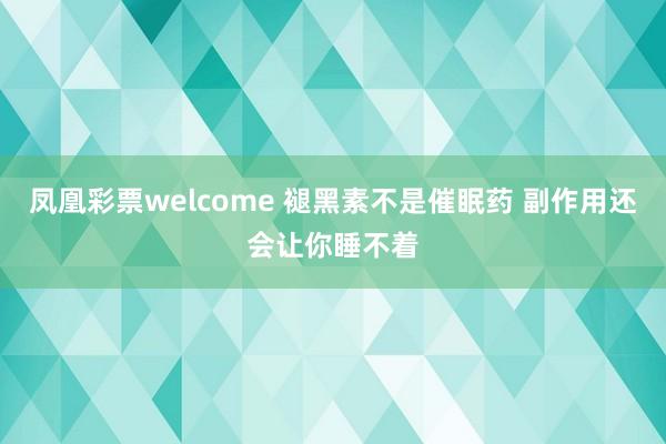 凤凰彩票welcome 褪黑素不是催眠药 副作用还会让你睡不着
