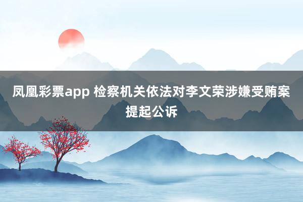 凤凰彩票app 检察机关依法对李文荣涉嫌受贿案提起公诉