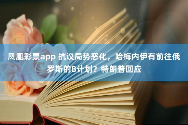凤凰彩票app 抗议局势恶化，哈梅内伊有前往俄罗斯的B计划？特朗普回应