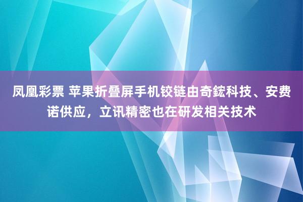 凤凰彩票 苹果折叠屏手机铰链由奇鋐科技、安费诺供应，立讯精密也在研发相关技术