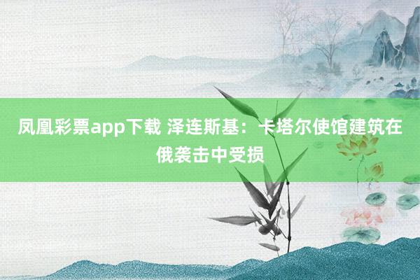 凤凰彩票app下载 泽连斯基：卡塔尔使馆建筑在俄袭击中受损