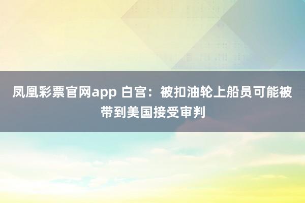 凤凰彩票官网app 白宫：被扣油轮上船员可能被带到美国接受审判