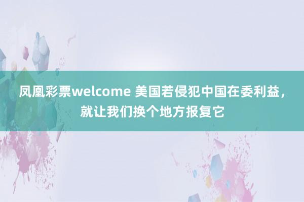 凤凰彩票welcome 美国若侵犯中国在委利益，就让我们换个地方报复它