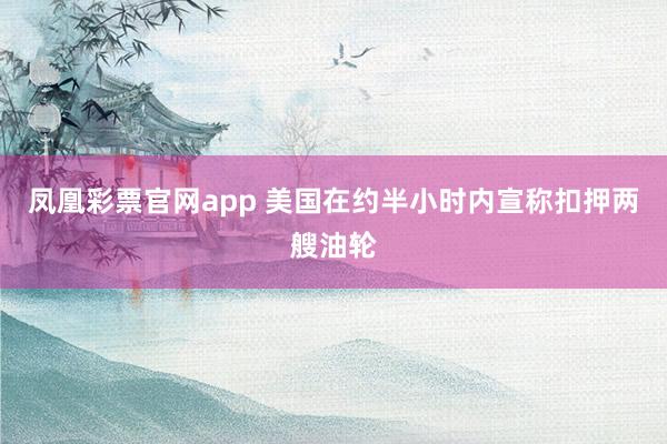 凤凰彩票官网app 美国在约半小时内宣称扣押两艘油轮