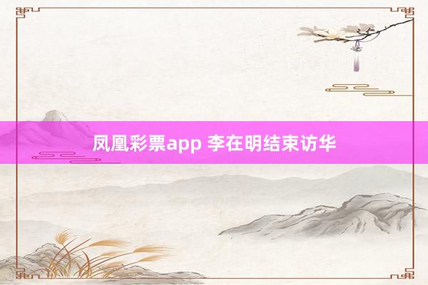 凤凰彩票app 李在明结束访华