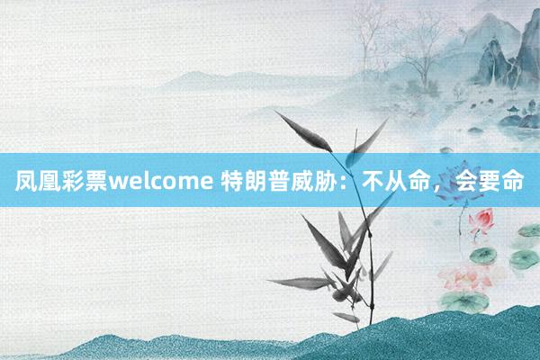 凤凰彩票welcome 特朗普威胁：不从命，会要命