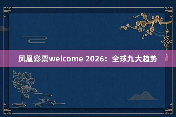 凤凰彩票welcome 2026：全球九大趋势