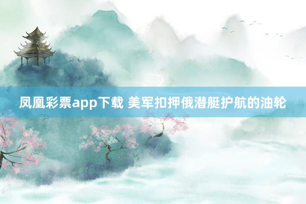 凤凰彩票app下载 美军扣押俄潜艇护航的油轮