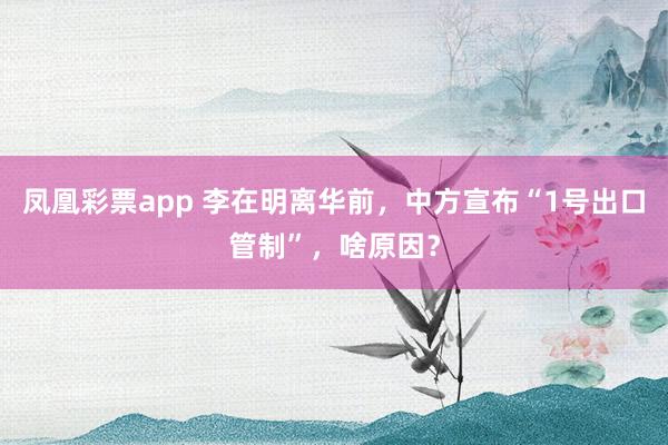 凤凰彩票app 李在明离华前，中方宣布“1号出口管制”，啥原因？