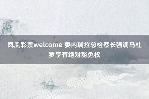 凤凰彩票welcome 委内瑞拉总检察长强调马杜罗享有绝对豁免权