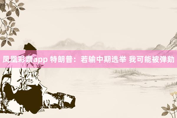 凤凰彩票app 特朗普：若输中期选举 我可能被弹劾