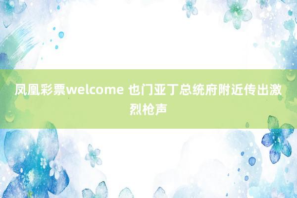 凤凰彩票welcome 也门亚丁总统府附近传出激烈枪声