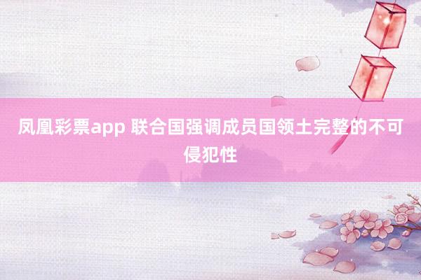 凤凰彩票app 联合国强调成员国领土完整的不可侵犯性