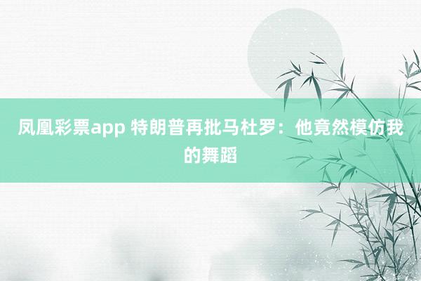凤凰彩票app 特朗普再批马杜罗：他竟然模仿我的舞蹈