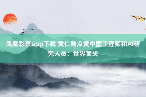 凤凰彩票app下载 黄仁勋点赞中国工程师和AI研究人员：世界顶尖