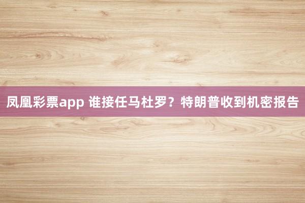 凤凰彩票app 谁接任马杜罗？特朗普收到机密报告