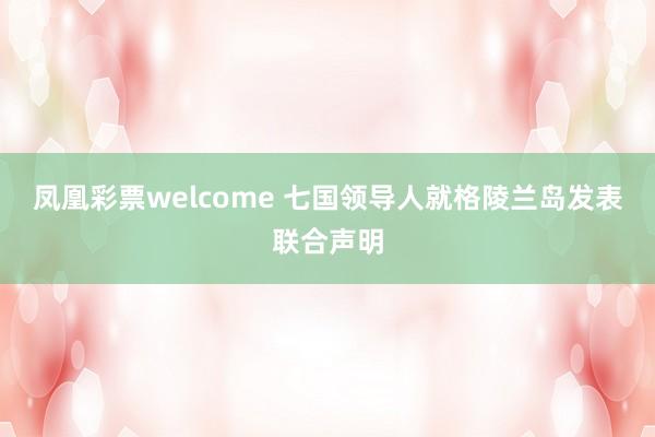 凤凰彩票welcome 七国领导人就格陵兰岛发表联合声明