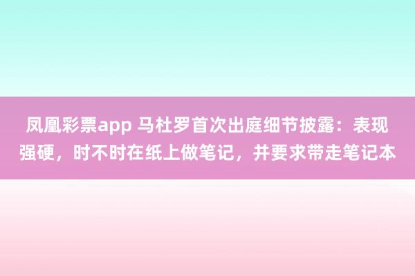凤凰彩票app 马杜罗首次出庭细节披露：表现强硬，时不时在纸上做笔记，并要求带走笔记本