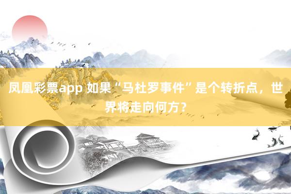 凤凰彩票app 如果“马杜罗事件”是个转折点，世界将走向何方？