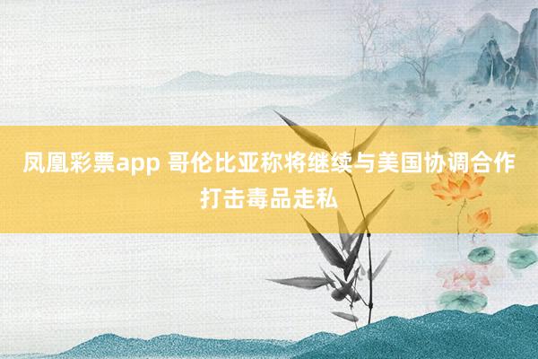 凤凰彩票app 哥伦比亚称将继续与美国协调合作打击毒品走私