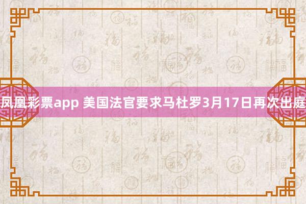 凤凰彩票app 美国法官要求马杜罗3月17日再次出庭